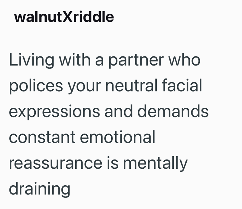 walnutXriddle Living with a partner who polices your neutral facial expressions and demands constant emotional reassurance is mentally draining