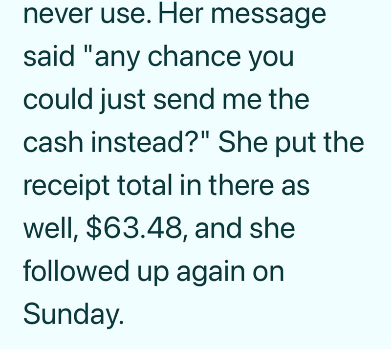 never use. Her message said "any chance you could just send me the cash instead?" She put the receipt total in there as well, $63.48, and she followed up again on Sunday.