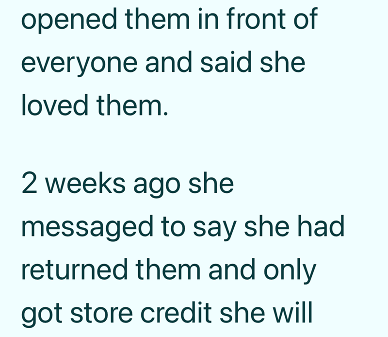opened them in front of everyone and said she loved them. 2 weeks ago she messaged to say she had returned them and only got store credit she will