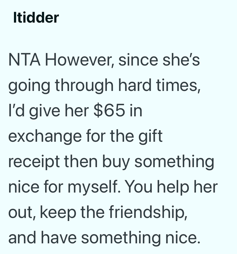 Itidder NTA However, since she's going through hard times, I'd give her $65 in exchange for the gift receipt then buy something nice for myself. You help her out, keep the friendship, and have something nice.