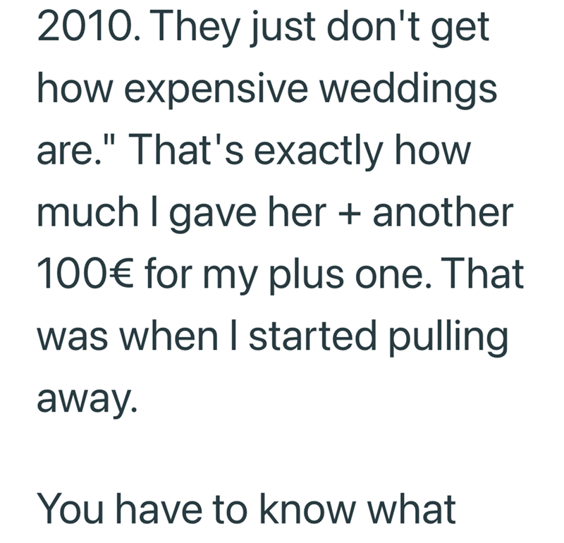 2010. They just don't get how expensive weddings are." That's exactly how much I gave her + another 100€ for my plus one. That was when I started pulling away. You have to know what