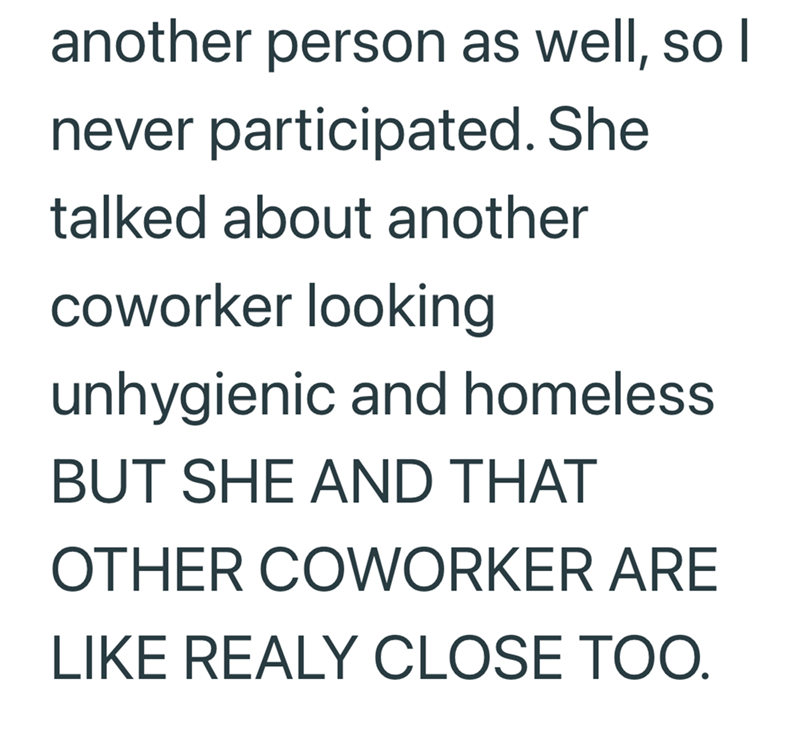 another person as well, so I never participated. She talked about another coworker looking unhygienic and homeless BUT SHE AND THAT OTHER COWORKER ARE LIKE REALY CLOSE TOO.