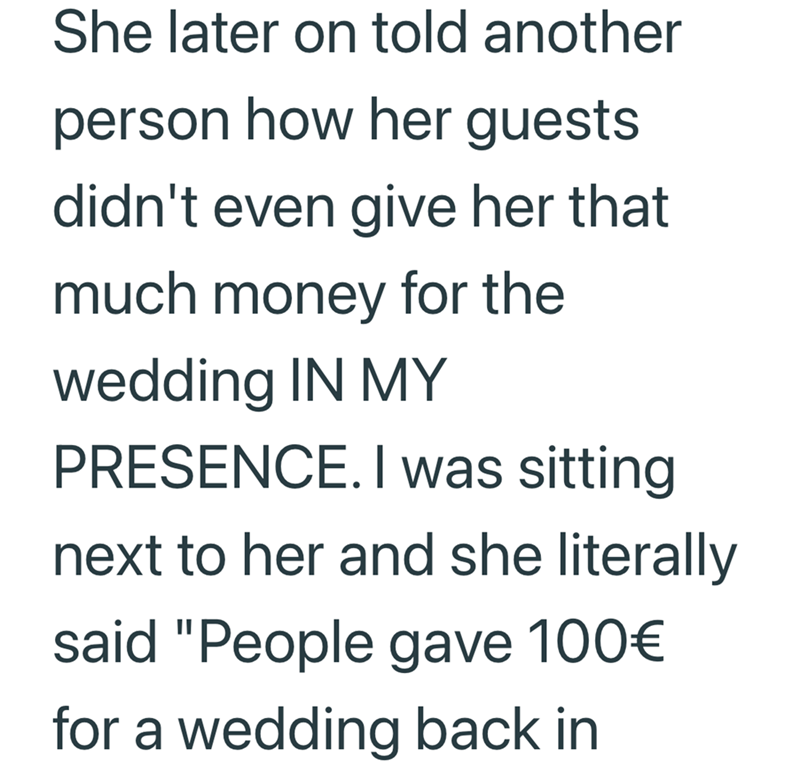 She later on told another person how her guests didn't even give her that much money for the wedding IN MY PRESENCE. I was sitting next to her and she literally said "People gave 100€ for a wedding back in