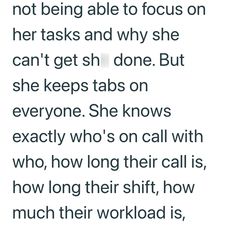 not being able to focus on her tasks and why she can't get sh done. But she keeps tabs on everyone. She knows exactly who's on call with who, how long their call is, how long their shift, how much their workload is,