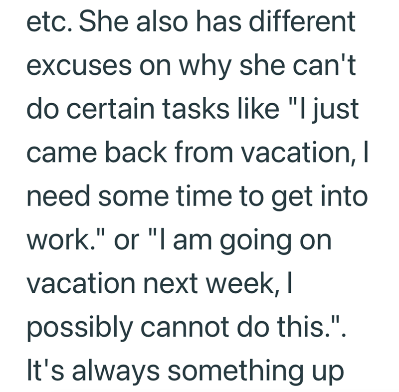 etc. She also has different excuses on why she can't do certain tasks like "I just came back from vacation, I need some time to get into work." or "I am going on vacation next week, I possibly cannot do this.". It's always something up