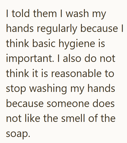 I told them I wash my hands regularly because I think basic hygiene is important. I also do not think it is reasonable to stop washing my hands because someone does not like the smell of the soap.