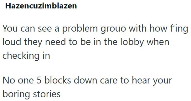Hazencuzimblazen You can see a problem group with how f'ing loud they need to be in the lobby when checking in No one 5 blocks down care to hear your boring stories