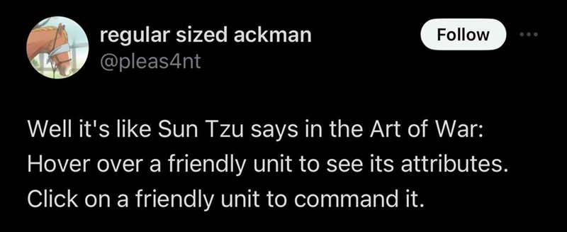 regular sized ackman @pleas4nt Follow Well it's like Sun Tzu says in the Art of War: Hover over a friendly unit to see its attributes. Click on a friendly unit to command it.
