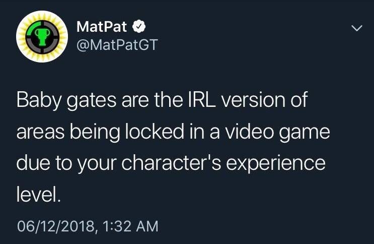 + MatPat @MatPatGT Baby gates are the IRL version of areas being locked in a video game due to your character's experience level. 06/12/2018, 1:32 AM
