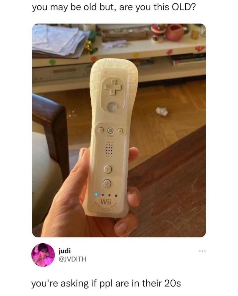you may be old but, are you this OLD? judi @JVDITH HONE Wii you're asking if ppl are in their 20s