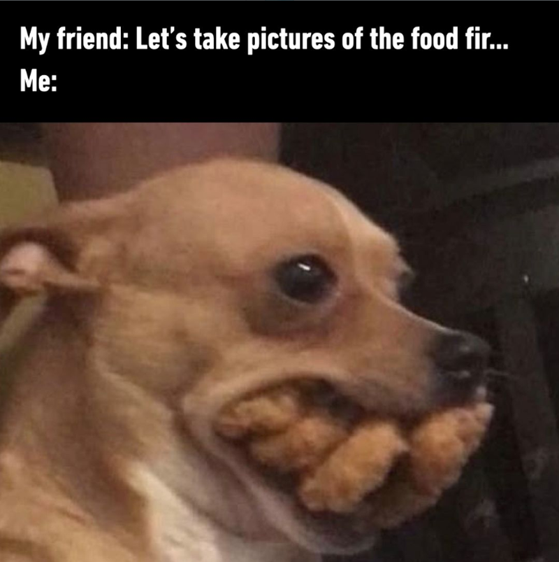 My friend: Let's take pictures of the food fir... Me: