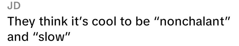 JD They think it's cool to be "nonchalant" and "slow"