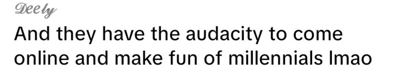Deely And they have the audacity to come online and make fun of millennials Imao