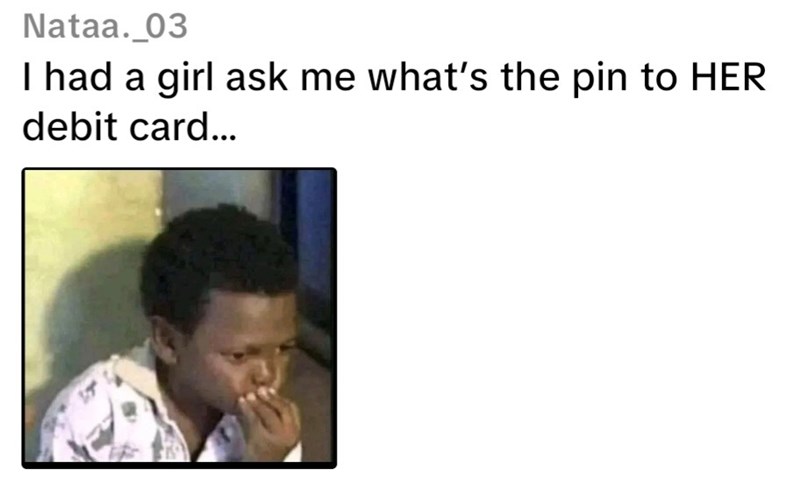 Nataa. 03 I had a girl ask me what's the pin to HER debit card...