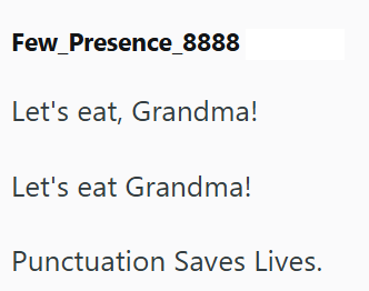 Few_Presence_8888 Let's eat, Grandma! Let's eat Grandma! Punctuation Saves Lives.