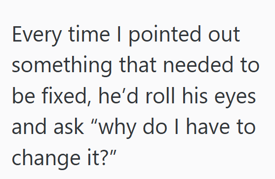 Every time I pointed out something that needed to be fixed, he'd roll his eyes and ask "why do I have to change it?"