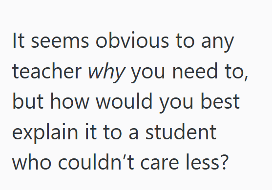 It seems obvious to any teacher why you need to, but how would you best explain it to a student who couldn't care less?