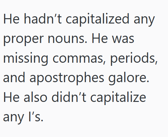He hadn't capitalized any proper nouns. He was missing commas, periods, and apostrophes galore. He also didn't capitalize any l's.