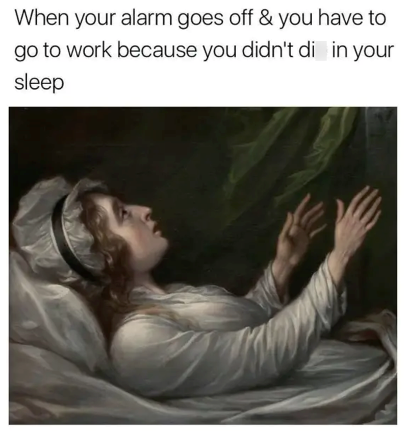 When your alarm goes off & you have to go to work because you didn't di in your sleep