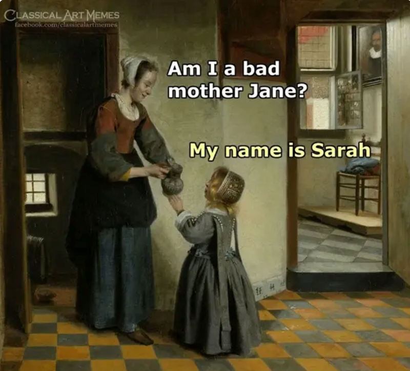 CLASSICAL ART MEMES facebook.com/classicalartmemes Am I a bad mother Jane? My name is Sarah