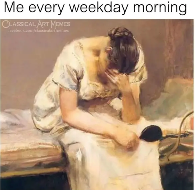 Me every weekday morning CLASSICAL ART MEMES facebook.com/classicalartmemes