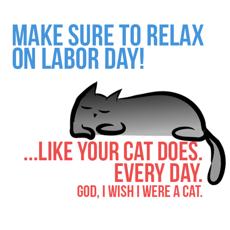 MAKE SURE TO RELAX ON LABOR DAY! 0 ...LIKE YOUR CAT DOES. EVERY DAY. GOD, I WISH I WERE A CAT.