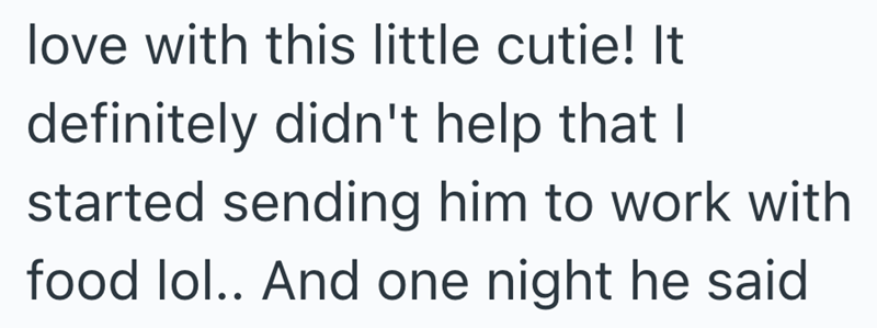 love with this little cutie! It definitely didn't help that I started sending him to work with food lol.. And one night he said