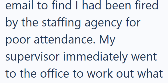 email to find I had been fired by the staffing agency for poor attendance. My supervisor immediately went to the office to work out what