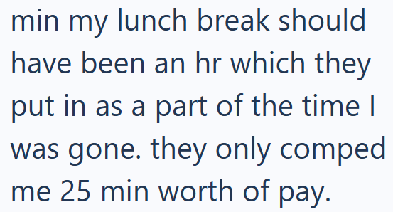 min my lunch break should have been an hr which they put in as a part of the time I was gone. they only comped me 25 min worth of pay.