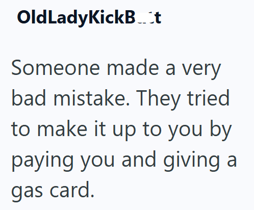 OldLadyKickBot Someone made a very bad mistake. They tried to make it up to you by paying you and giving a gas card.