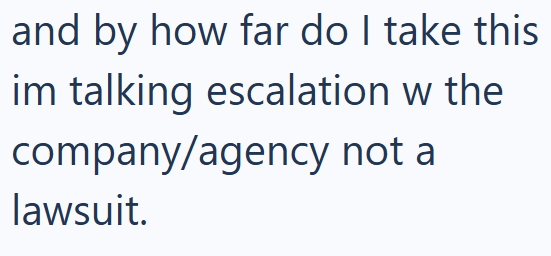 and by how far do I take this im talking escalation w the company/agency not a lawsuit.