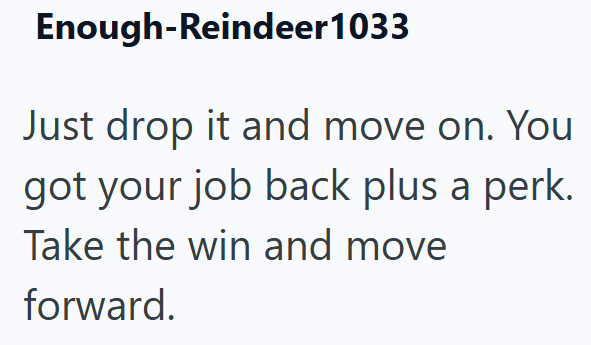 Enough-Reindeer 1033 Just drop it and move on. You got your job back plus a perk. Take the win and move forward.