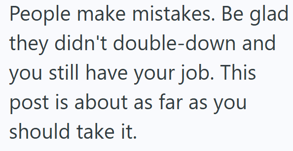 People make mistakes. Be glad they didn't double-down and you still have your job. This post is about as far as you should take it.