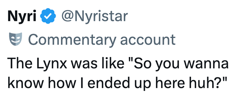 Nyri @Nyristar Commentary account The Lynx was like "So you wanna know how I ended up here huh?"