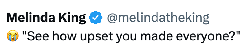 Melinda King @melindatheking "See how upset you made everyone?"