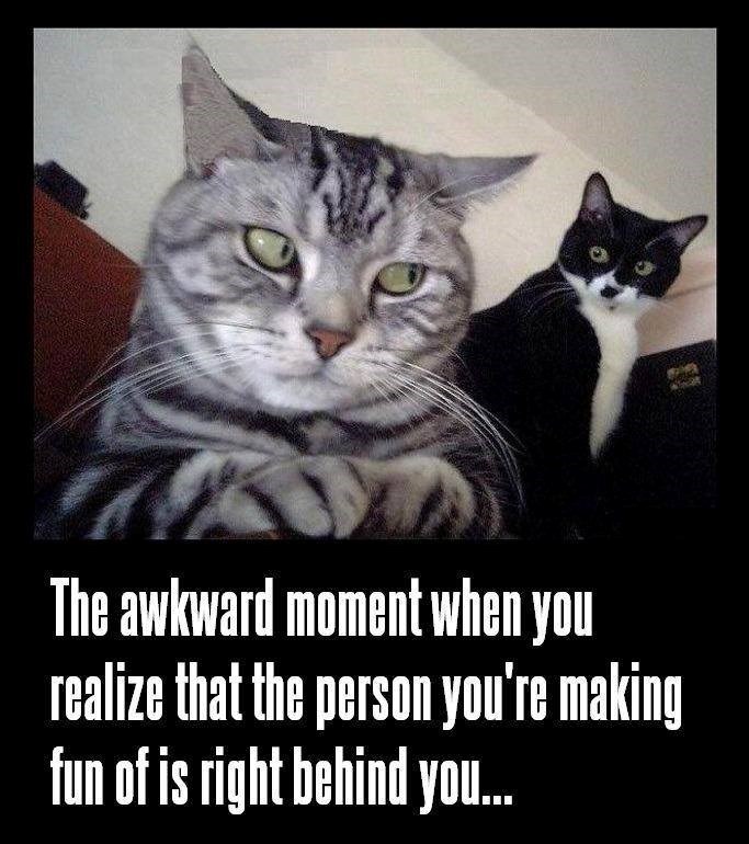 The awkward moment when you realize that the person you're making fun of is right behind you...