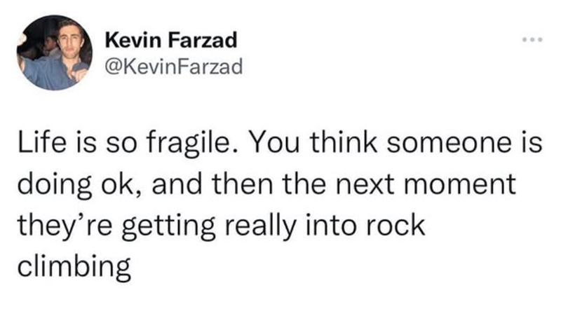 Kevin Farzad @KevinFarzad Life is so fragile. You think someone is doing ok, and then the next moment they're getting really into rock climbing