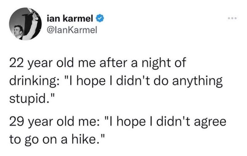 ian karmel @lanKarmel 22 year old me after a night of drinking: "I hope I didn't do anything stupid." 29 year old me: "I hope I didn't agree. to go on a hike."