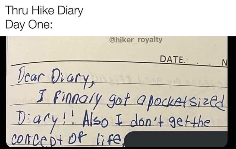 Thru Hike Diary Day One: @hiker_royalty DATE. N Dear Diary, I finnaly got a pocketsized Diary!! Also I don't get the Concept of life.