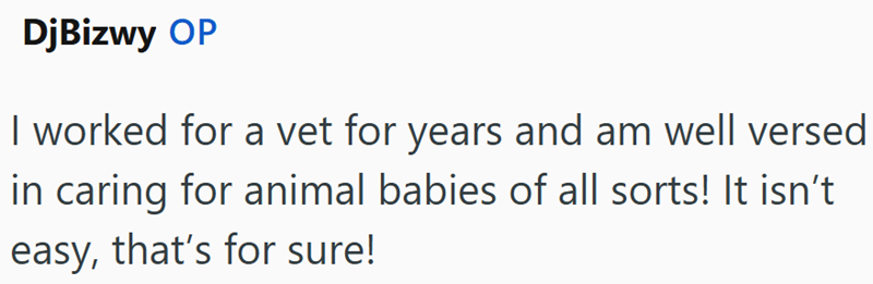 DjBizwy OP I worked for a vet for years and am well versed in caring for animal babies of all sorts! It isn't easy, that's for sure!