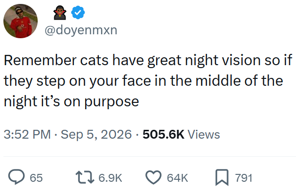 @doyenmxn Remember cats have great night vision so if they step on your face in the middle of the night it's on purpose 3:52 PM ⚫ Sep 5, 2026 505.6K Views 65 16.9K 64K 791