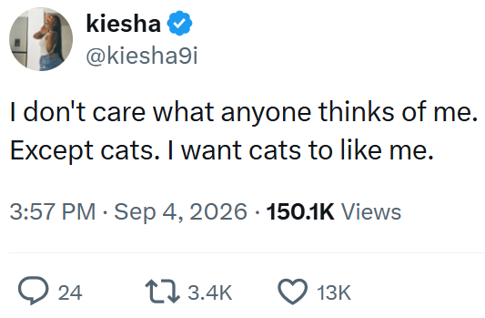 kiesha @kiesha9i I don't care what anyone thinks of me. Except cats. I want cats to like me. 3:57 PM Sep 4, 2026 150.1K Views 24 13.4K 13K