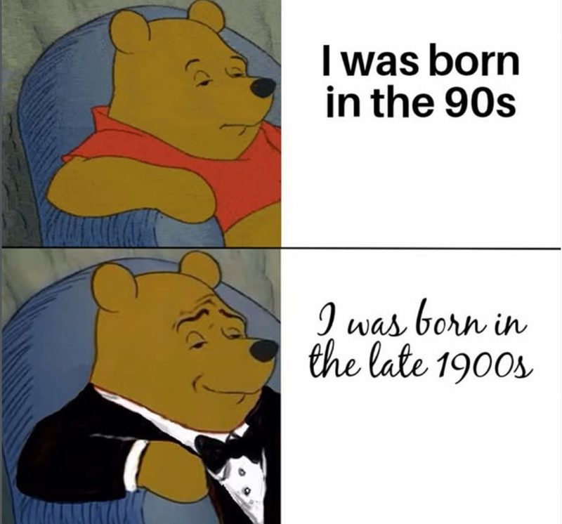 I was born in the 90s I was born in the late 1900s