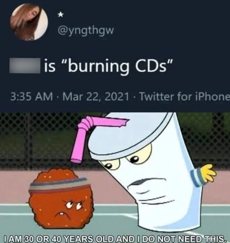 @yngthgw is "burning CDs" 3:35 AM · Mar 22, 2021 Twitter for iPhone I AM 30 OR 40 YEARS OLD AND I DO NOT NEED THIS.