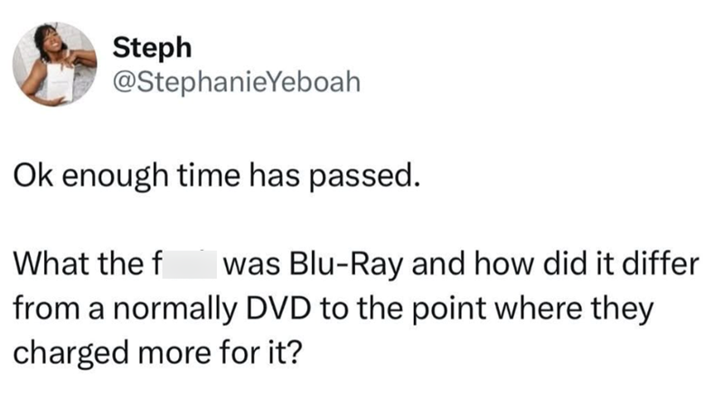 Steph @StephanieYeboah Ok enough time has passed. What the f I was Blu-Ray and how did it differ from a normally DVD to the point where they charged more for it?
