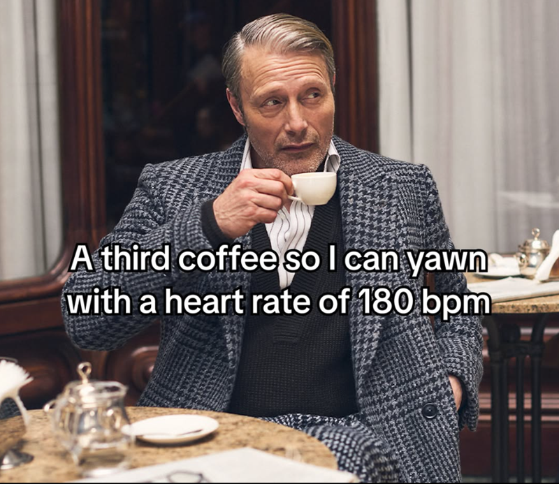 A third coffee so I can yawn with a heart rate of 180 bpm