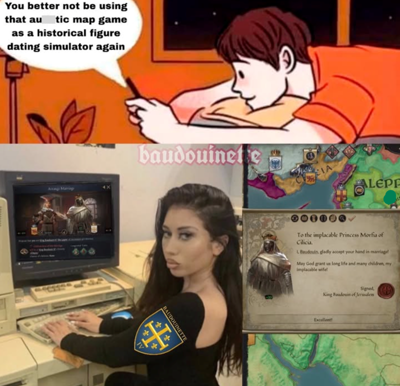 You better not be using that au tic map game as a historical figure dating simulator again Arrange Marriag baudouinete IA ALEPE IV BAUDOUINETTE 30100 To the implacable Princess Morfia of Cilicia. 1 Baudouin, gladly accept your hand in marriage! May God grant us long life and many children, my implacable wifel Signed, King Baudouin of Jerusalem Excellent!