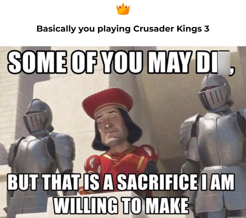Basically you playing Crusader Kings 3 SOME OF YOU MAY DI , BUT THAT IS A SACRIFICE I AM WILLING TO MAKE memeOr