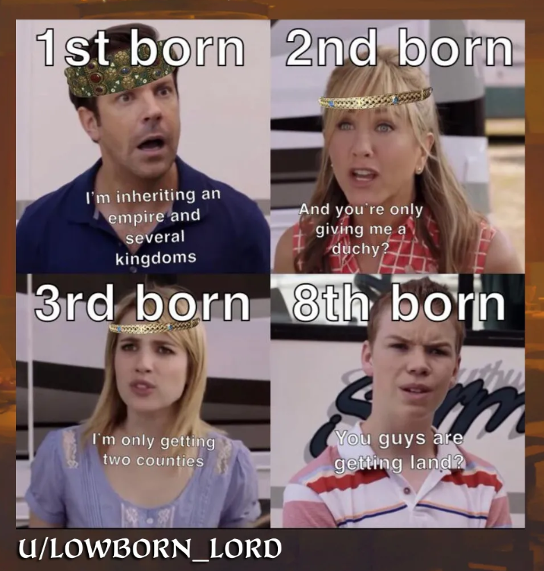 1st born 2nd born I'm inheriting an And you're only empire and several kingdoms giving me a duchy? 3rd born 8th born I'm only getting two counties You guys are getting land? U/LOWBORN_LORD