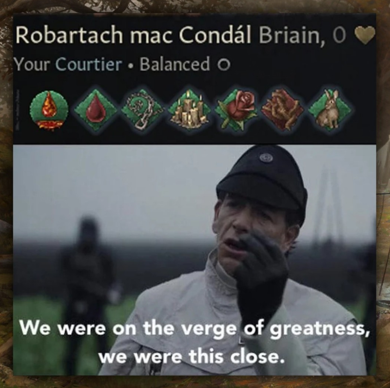 Robartach mac Condál Briain, O Your Courtier Balanced O E We were on the verge of greatness, we were this close.